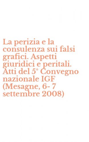 La perizia e la consulenza sui falsi grafici. Aspetti giuridici e peritali. Atti del 5&deg; Convegno nazionale IGF (Mesagne, 6-7 settembre 2008)