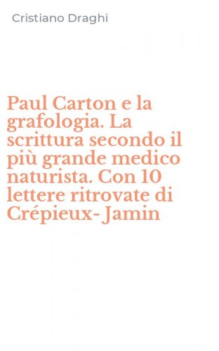 Paul Carton e la grafologia. La scrittura secondo il pi&ugrave; grande medico naturista. Con 10 lettere ritrovate di Cr&eacute;pieux-Jamin