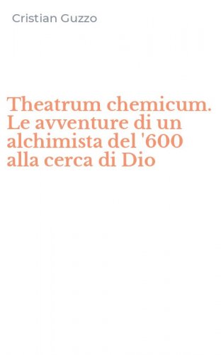 Theatrum chemicum. Le avventure di un alchimista del '600 alla cerca di Dio