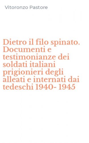 Dietro il filo spinato. Documenti e testimonianze dei soldati italiani prigionieri degli alleati e internati dai tedeschi 1940-1945