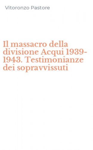 Il massacro della divisione Acqui 1939-1943. Testimonianze dei sopravvissuti