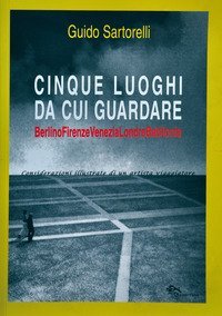 Cinque luoghi da cui guardare. Berlino-Firenze-Venezia-Londra-Babilonia. Considerazioni illustrate di un artista viaggiatore