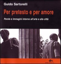 Per pretesto e per amore. Parole e immagini intorno all'arte e alla citt&agrave;
