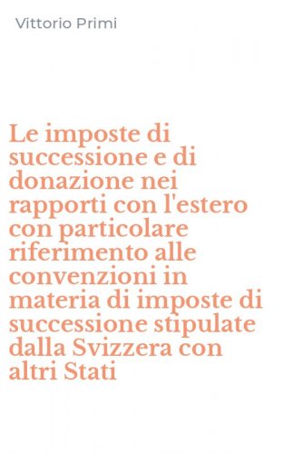 Le imposte di successione e di donazione nei rapporti con l'estero con particolare riferimento alle convenzioni in materia di imposte di successione stipulate dalla Svizzera con altri Stati