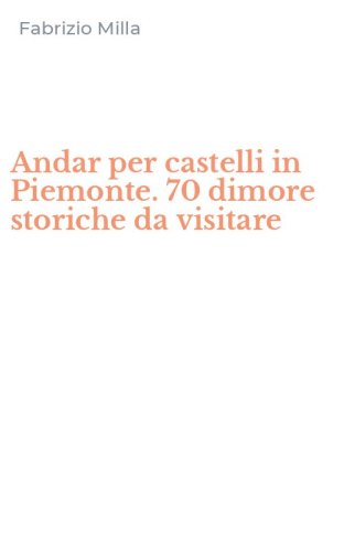 Andar per castelli in Piemonte. 70 dimore storiche da visitare