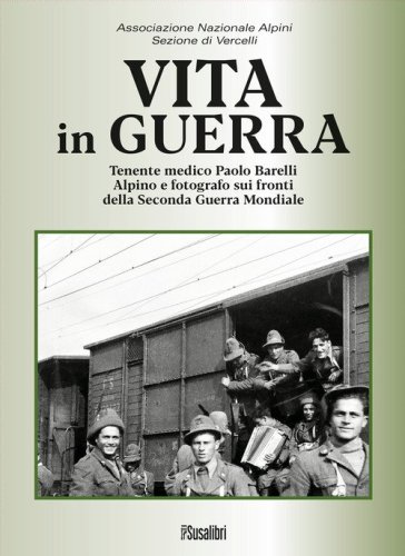 Vita in guerra. Tenente medico Paolo Barelli alpino e fotografo sui fronti della Seconda Guerra Mondiale