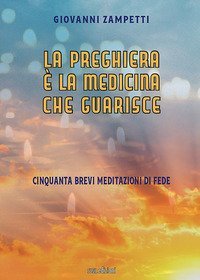 La preghiera &egrave; la medicina che guarisce. Cinquanta brevi meditazioni di fede