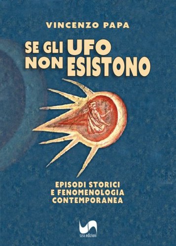 Se gli Ufo non esistono. Episodi storici e fenomenologia contemporanea