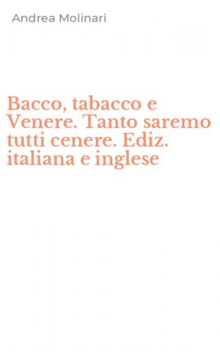 Bacco, tabacco e Venere. Tanto saremo tutti cenere. Ediz. italiana e inglese