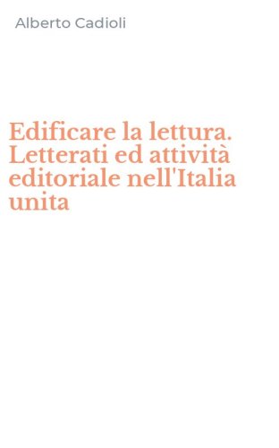 Edificare la lettura. Letterati ed attivit&agrave; editoriale nell'Italia unita