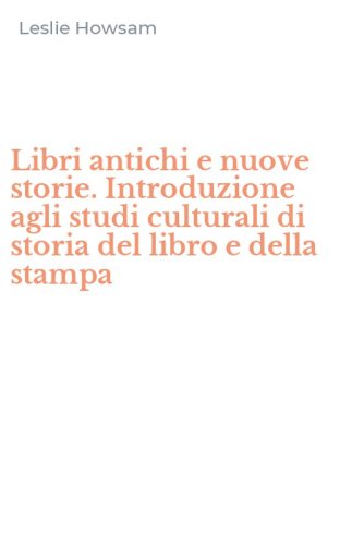 Libri antichi e nuove storie. Introduzione agli studi culturali di storia del libro e della stampa