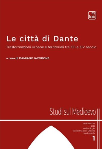 Le citt&agrave; di Dante. Trasformazioni urbane e territoriali tra XIII e XIV secolo