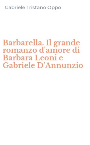 Barbarella. Il grande romanzo d'amore di Barbara Leoni e Gabriele D'Annunzio