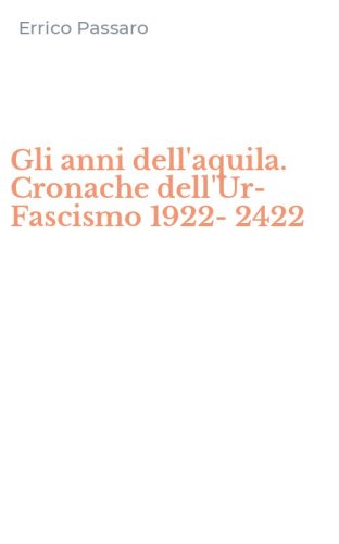 Gli anni dell'aquila. Cronache dell'Ur-Fascismo 1922-2422