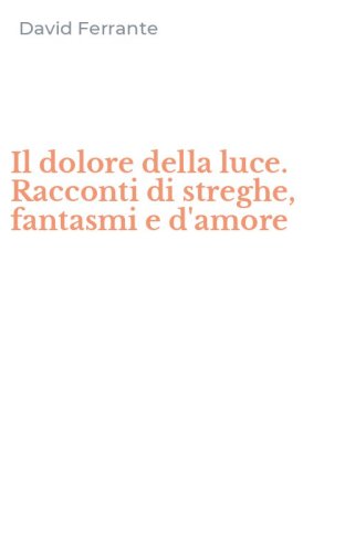 Il dolore della luce. Racconti di streghe, fantasmi e d'amore