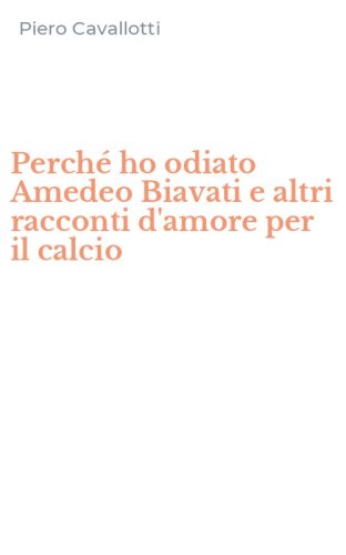 Perch&eacute; ho odiato Amedeo Biavati e altri racconti d'amore per il calcio