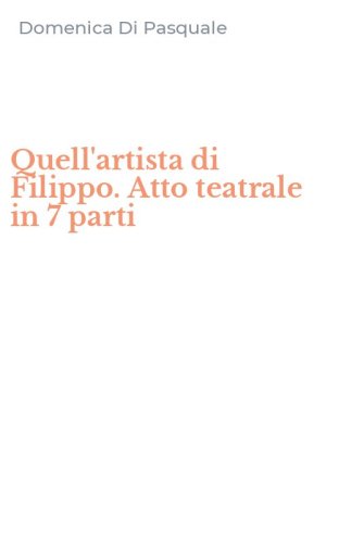 Quell'artista di Filippo. Atto teatrale in 7 parti