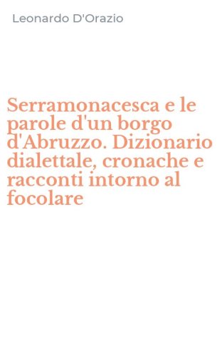 Serramonacesca e le parole d'un borgo d'Abruzzo. Dizionario dialettale, cronache e racconti intorno al focolare