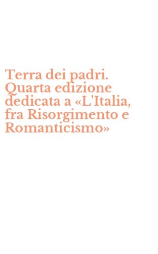 Terra dei padri. Quarta edizione dedicata a &laquo;L'Italia, fra Risorgimento e Romanticismo&raquo;