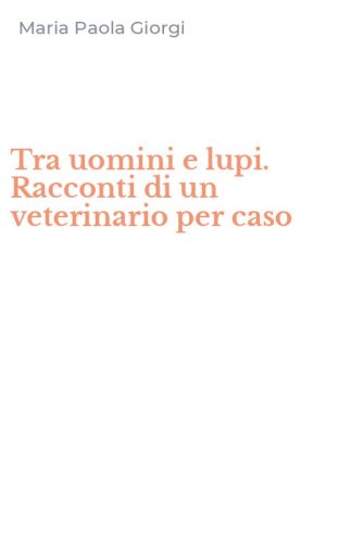 Tra uomini e lupi. Racconti di un veterinario per caso
