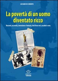 La povert&agrave; di un uomo diventato ricco. Racconti tra verit&agrave;, invenzione e fantasia, fatti forse veri, accaduti e non