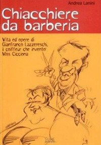 Chiacchiere da barberia. Vita ed opere di Gianfranco Lazzereschi, il coiffeur che invent&ograve; Miss Cicciona