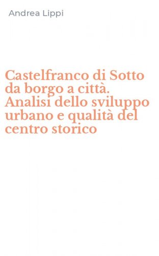 Castelfranco di Sotto da borgo a citt&agrave;. Analisi dello sviluppo urbano e qualit&agrave; del centro storico