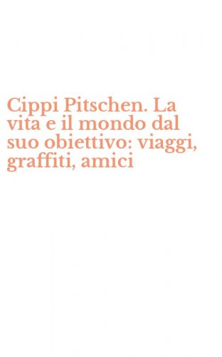 Cippi Pitschen. La vita e il mondo dal suo obiettivo: viaggi, graffiti, amici