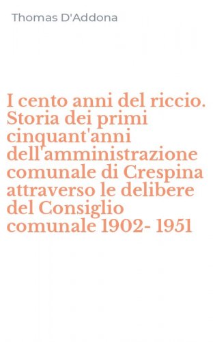 I cento anni del riccio. Storia dei primi cinquant'anni dell'amministrazione comunale di Crespina attraverso le delibere del Consiglio comunale 1902-1951 - COMUNALE DI CRESPINA ATTRAVERSO LE DELIBERE DEL CONSIGLIO COMUNALE 1902-1951 (I)