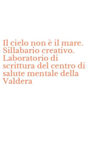 Il cielo non &egrave; il mare. Sillabario creativo. Laboratorio di scrittura del centro di salute mentale della Valdera - SALUTE MENTALE DELLA VALDERA (IL)