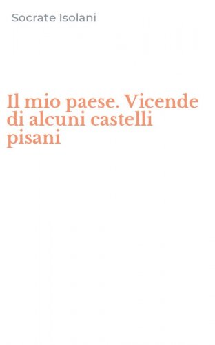 Il mio paese. Vicende di alcuni castelli pisani