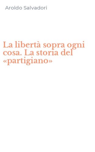 La libert&agrave; sopra ogni cosa. La storia del &laquo;partigiano&raquo;