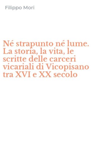 N&eacute; strapunto n&eacute; lume. La storia, la vita, le scritte delle carceri vicariali di Vicopisano tra XVI e XX secolo