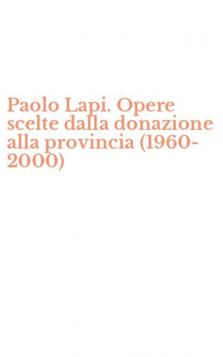Paolo Lapi. Opere scelte dalla donazione alla provincia (1960-2000)