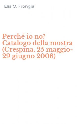 Perch&eacute; io no? Catalogo della mostra (Crespina, 25 maggio-29 giugno 2008)