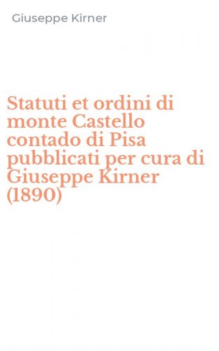Statuti et ordini di monte Castello contado di Pisa pubblicati per cura di Giuseppe Kirner (1890)