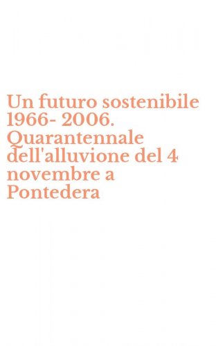Un futuro sostenibile 1966-2006. Quarantennale dell'alluvione del 4 novembre a Pontedera