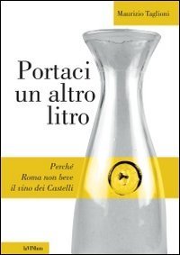 Portaci un altro litro. Perch&eacute; Roma non beve il vino dei Castelli