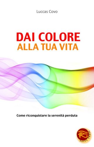 Dai colore alla tua vita. Come riconquistare la serenit&agrave; perduta
