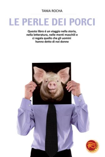 Le perle dei porci. Questo libro &egrave; un viaggio nella storia, nella letteratura, nelle menti maschili e ci regala quello che gli uomini hanno detto di noi donne