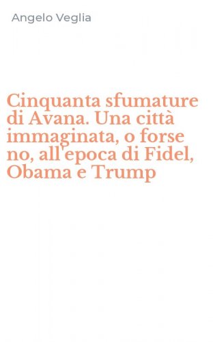 Cinquanta sfumature di Avana. Una citt&agrave; immaginata, o forse no, all'epoca di Fidel, Obama e Trump