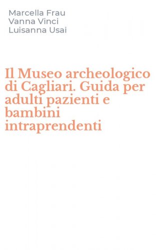 Il Museo archeologico di Cagliari. Guida per adulti pazienti e bambini intraprendenti