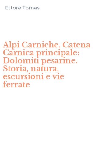 Alpi Carniche. Catena Carnica principale: Dolomiti pesarine. Storia, natura, escursioni e vie ferrate