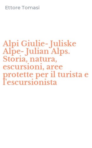 Alpi Giulie-Juliske Alpe-Julian Alps. Storia, natura, escursioni, aree protette per il turista e l'escursionista