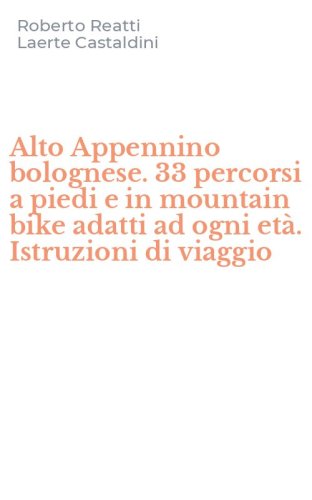 Alto Appennino bolognese. 33 percorsi a piedi e in mountain bike adatti ad ogni et&agrave;. Istruzioni di viaggio