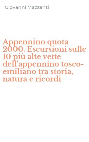 Appennino quota 2000. Escursioni sulle 10 pi&ugrave; alte vette dell'appennino tosco-emiliano tra storia, natura e ricordi