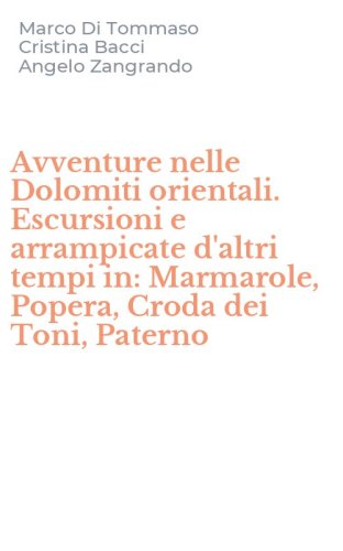 Avventure nelle Dolomiti orientali. Escursioni e arrampicate d'altri tempi in: Marmarole, Popera, Croda dei Toni, Paterno