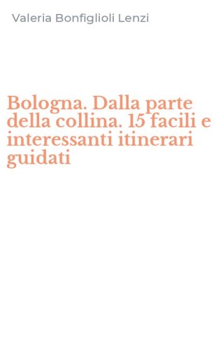 Bologna. Dalla parte della collina. 15 facili e interessanti itinerari guidati