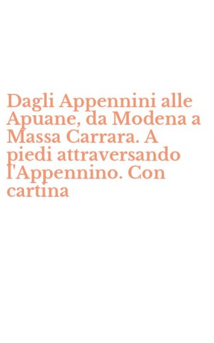 Dagli Appennini alle Apuane, da Modena a Massa Carrara. A piedi attraversando l'Appennino. Con cartina