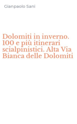 Dolomiti in inverno. 100 e pi&ugrave; itinerari scialpinistici. Alta Via Bianca delle Dolomiti